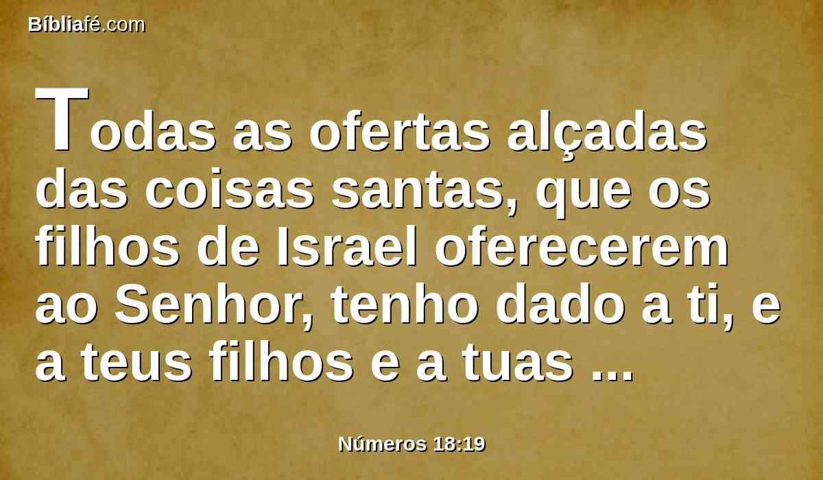 Todas as ofertas alçadas das coisas santas, que os filhos de Israel oferecerem ao Senhor, tenho dado a ti, e a teus filhos e a tuas filhas contigo, por estatuto perpétuo; aliança perpétua de sal perante o Senhor é, para ti e para a tua descendência contigo.