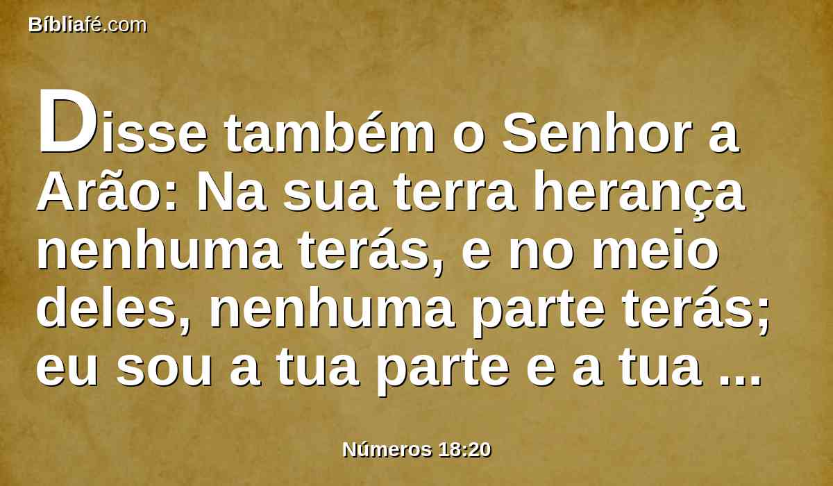 Disse também o Senhor a Arão: Na sua terra herança nenhuma terás, e no meio deles, nenhuma parte terás; eu sou a tua parte e a tua herança no meio dos filhos de Israel.