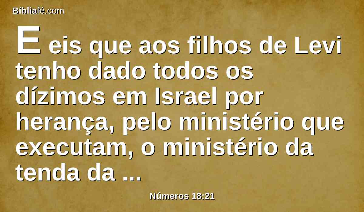 E eis que aos filhos de Levi tenho dado todos os dízimos em Israel por herança, pelo ministério que executam, o ministério da tenda da congregação.