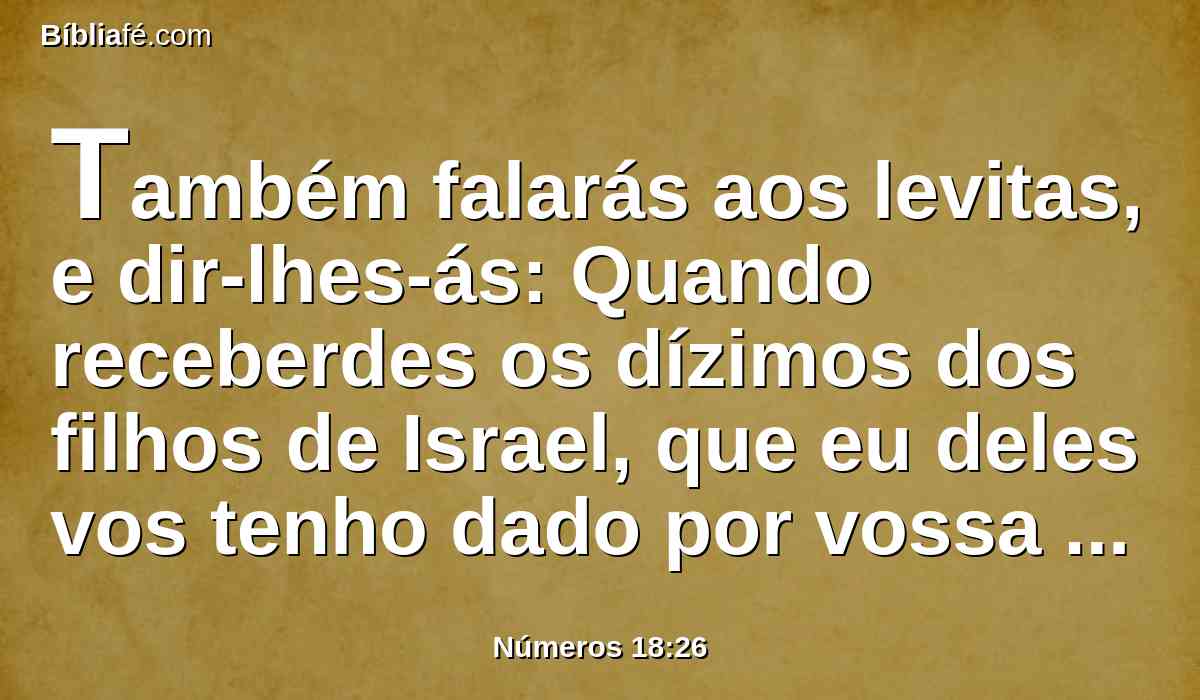 Também falarás aos levitas, e dir-lhes-ás: Quando receberdes os dízimos dos filhos de Israel, que eu deles vos tenho dado por vossa herança, deles oferecereis uma oferta alçada ao Senhor, os dízimos dos dízimos.