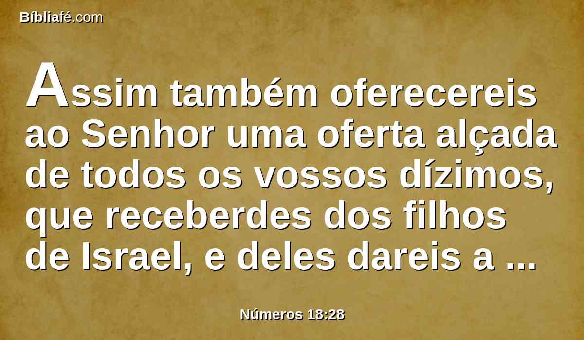 Assim também oferecereis ao Senhor uma oferta alçada de todos os vossos dízimos, que receberdes dos filhos de Israel, e deles dareis a oferta alçada do Senhor a Arão, o sacerdote.