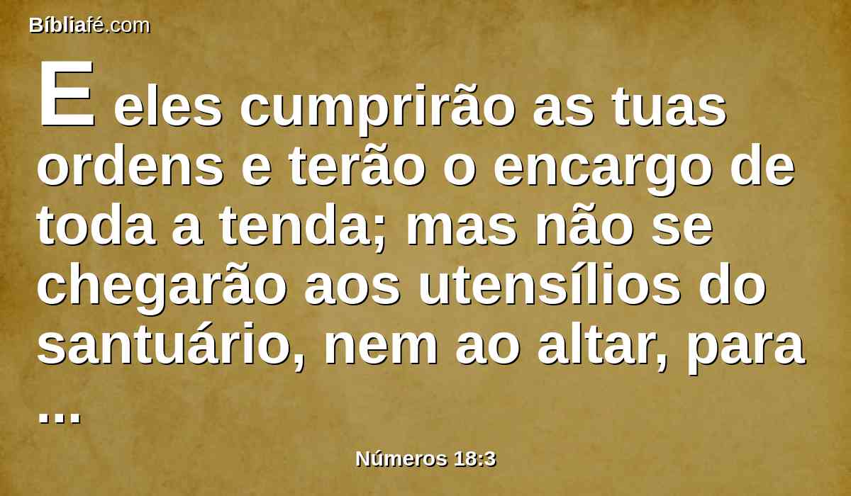 E eles cumprirão as tuas ordens e terão o encargo de toda a tenda; mas não se chegarão aos utensílios do santuário, nem ao altar, para que não morram, tanto eles como vós.