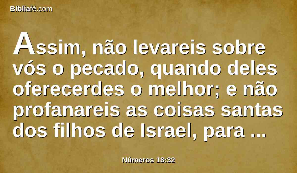 Assim, não levareis sobre vós o pecado, quando deles oferecerdes o melhor; e não profanareis as coisas santas dos filhos de Israel, para que não morrais.