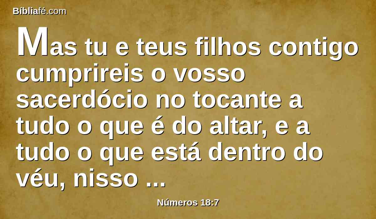 Mas tu e teus filhos contigo cumprireis o vosso sacerdócio no tocante a tudo o que é do altar, e a tudo o que está dentro do véu, nisso servireis; eu vos tenho dado o vosso sacerdócio em dádiva ministerial e o estranho que se chegar morrerá.