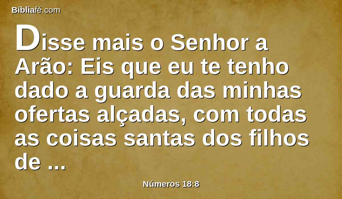 Disse mais o Senhor a Arão: Eis que eu te tenho dado a guarda das minhas ofertas alçadas, com todas as coisas santas dos filhos de Israel; por causa da unção as tenho dado a ti e a teus filhos por estatuto perpétuo.