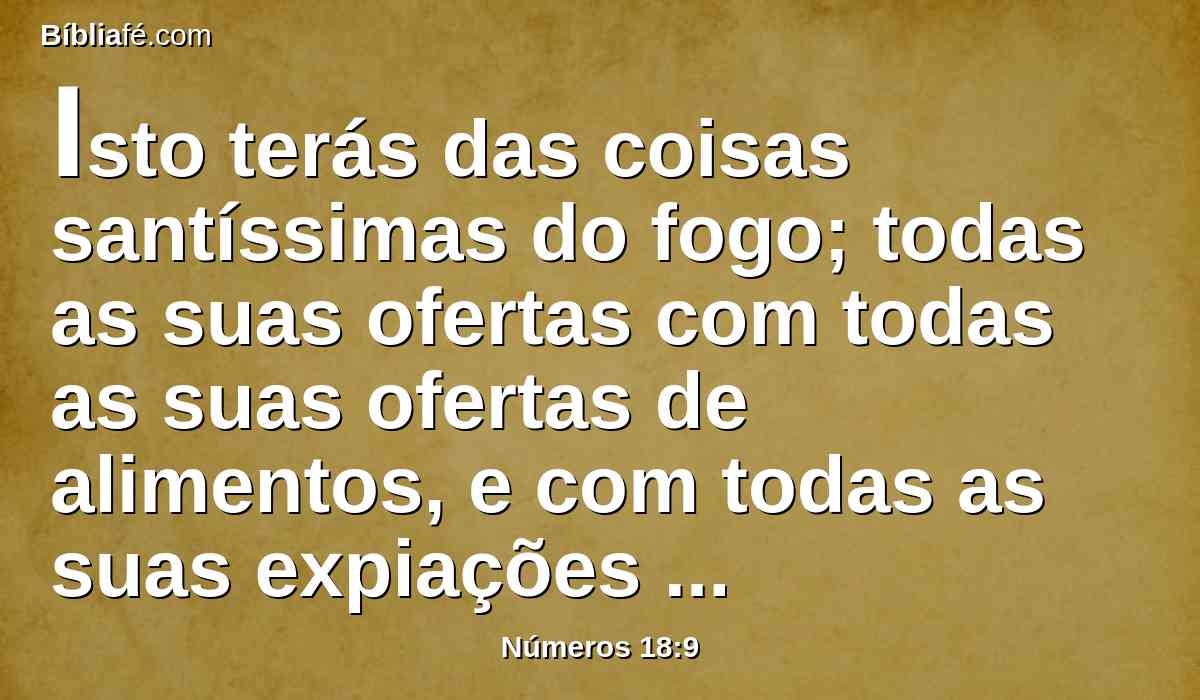 Isto terás das coisas santíssimas do fogo; todas as suas ofertas com todas as suas ofertas de alimentos, e com todas as suas expiações pelo pecado, e com todas as suas expiações pela culpa, que me apresentarão; serão coisas santíssimas para ti e para teus filhos.