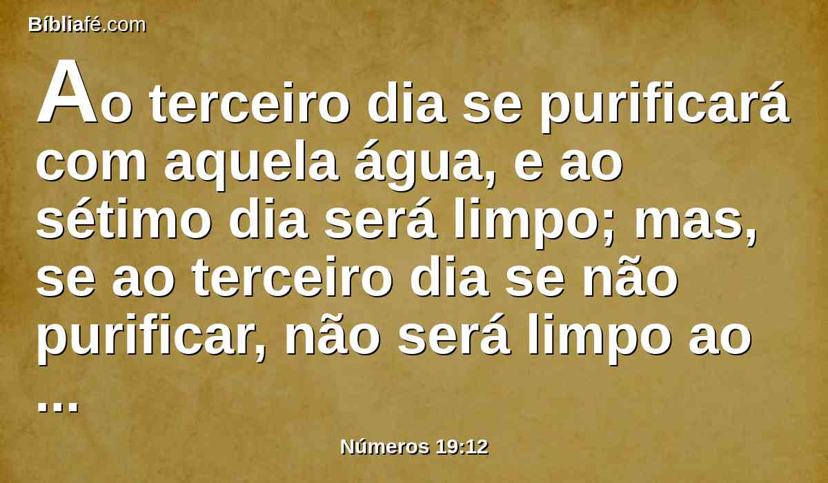 Ao terceiro dia se purificará com aquela água, e ao sétimo dia será limpo; mas, se ao terceiro dia se não purificar, não será limpo ao sétimo dia.