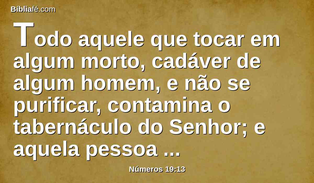 Todo aquele que tocar em algum morto, cadáver de algum homem, e não se purificar, contamina o tabernáculo do Senhor; e aquela pessoa será extirpada de Israel; porque a água da separação não foi espargida sobre ele, imundo será; está nele ainda a sua imundícia.