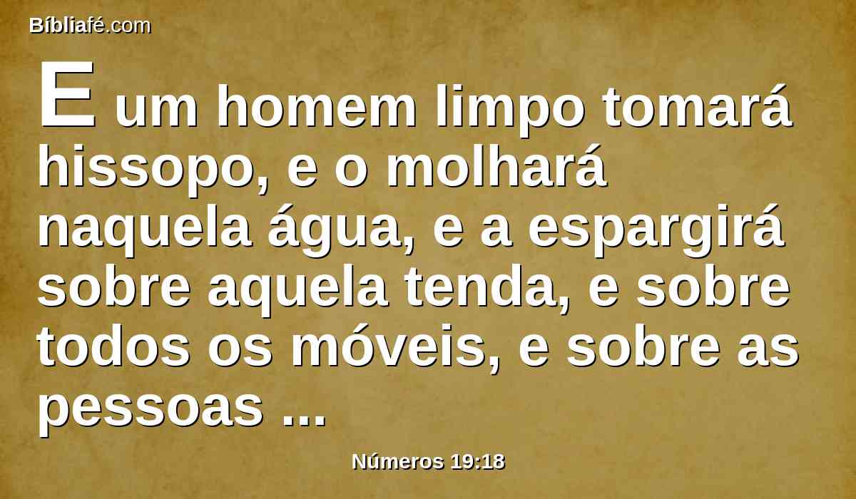 E um homem limpo tomará hissopo, e o molhará naquela água, e a espargirá sobre aquela tenda, e sobre todos os móveis, e sobre as pessoas que ali estiverem, como também sobre aquele que tocar os ossos, ou em alguém que foi morto, ou que faleceu, ou numa sepultura.