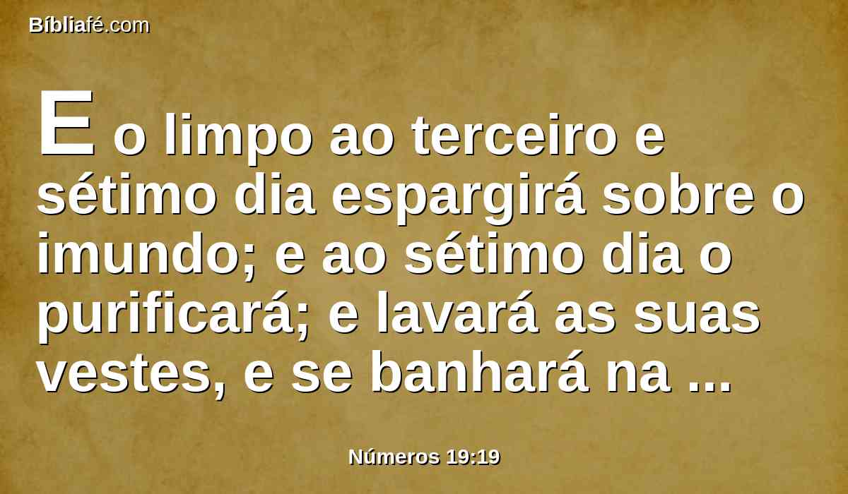 E o limpo ao terceiro e sétimo dia espargirá sobre o imundo; e ao sétimo dia o purificará; e lavará as suas vestes, e se banhará na água, e à tarde será limpo.