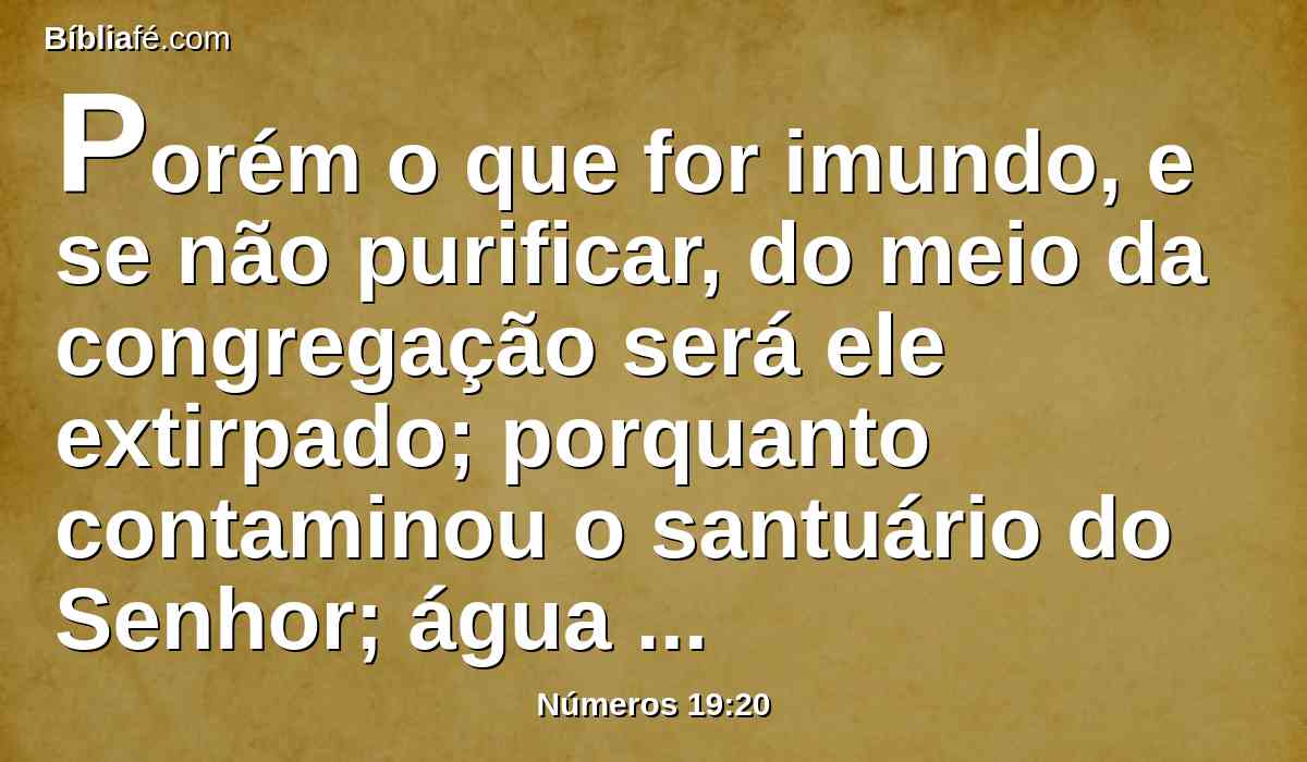 Porém o que for imundo, e se não purificar, do meio da congregação será ele extirpado; porquanto contaminou o santuário do Senhor; água de separação sobre ele não foi espargida; imundo é.