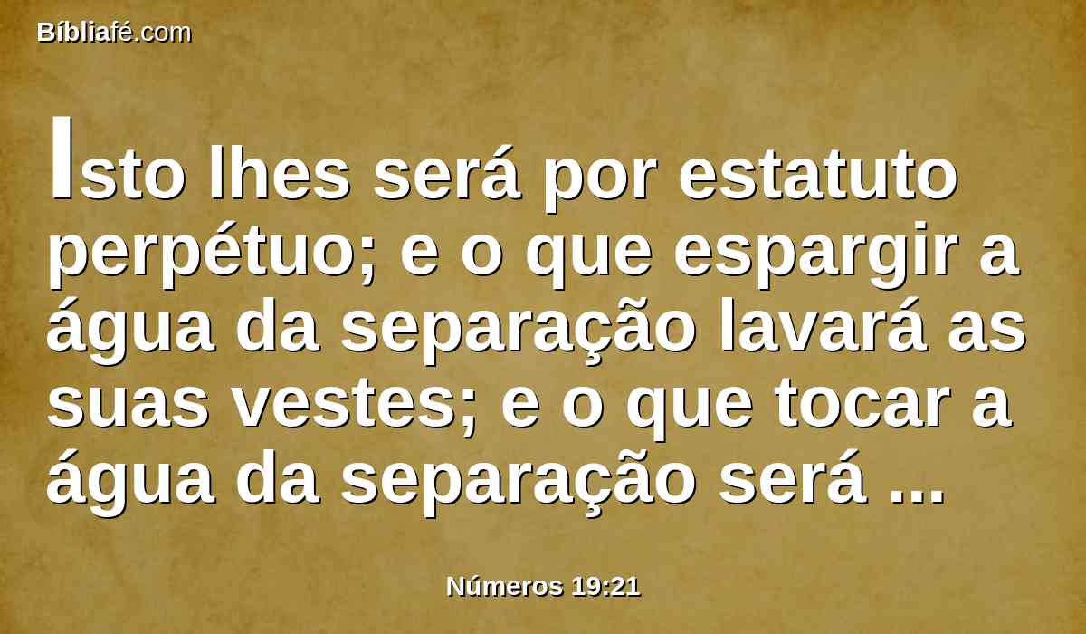 Isto lhes será por estatuto perpétuo; e o que espargir a água da separação lavará as suas vestes; e o que tocar a água da separação será imundo até à tarde,