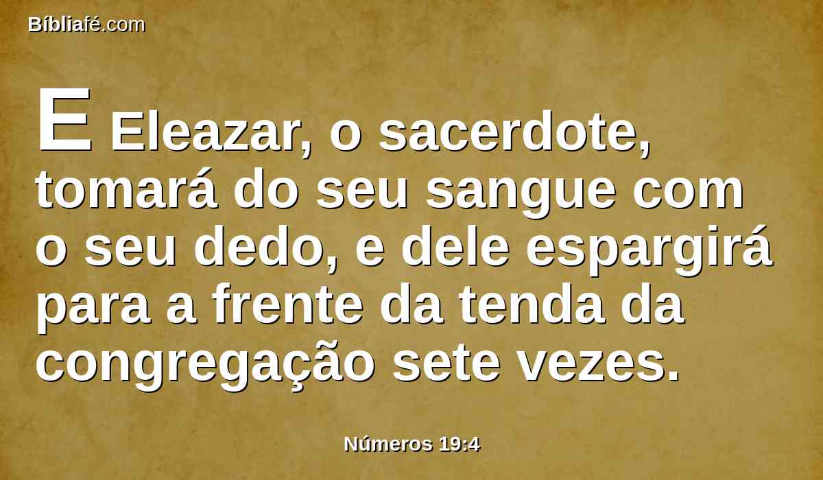 E Eleazar, o sacerdote, tomará do seu sangue com o seu dedo, e dele espargirá para a frente da tenda da congregação sete vezes.