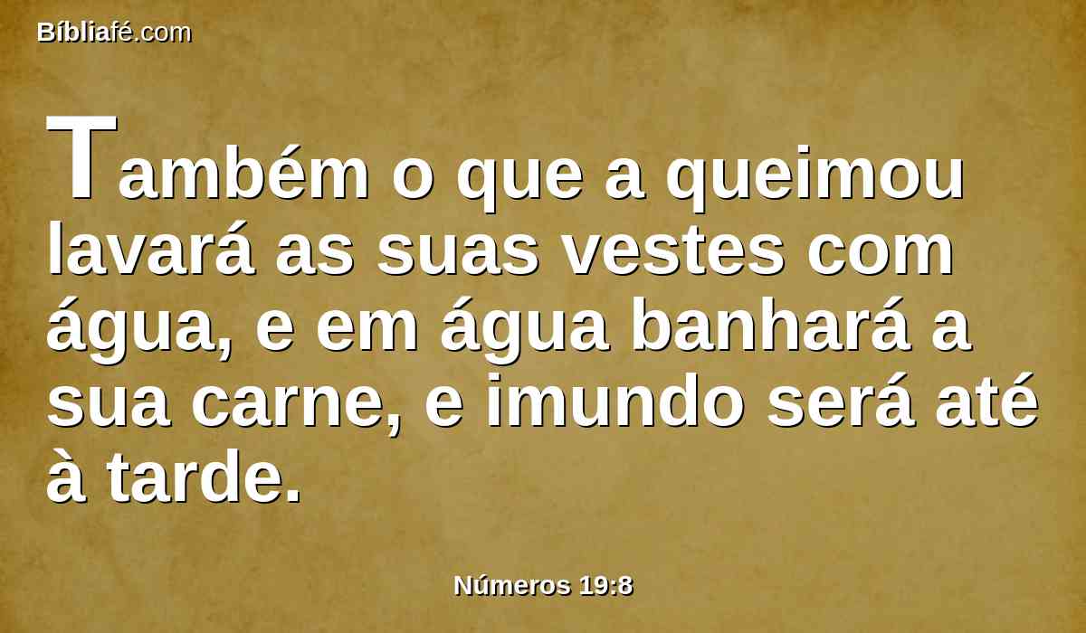 Também o que a queimou lavará as suas vestes com água, e em água banhará a sua carne, e imundo será até à tarde.