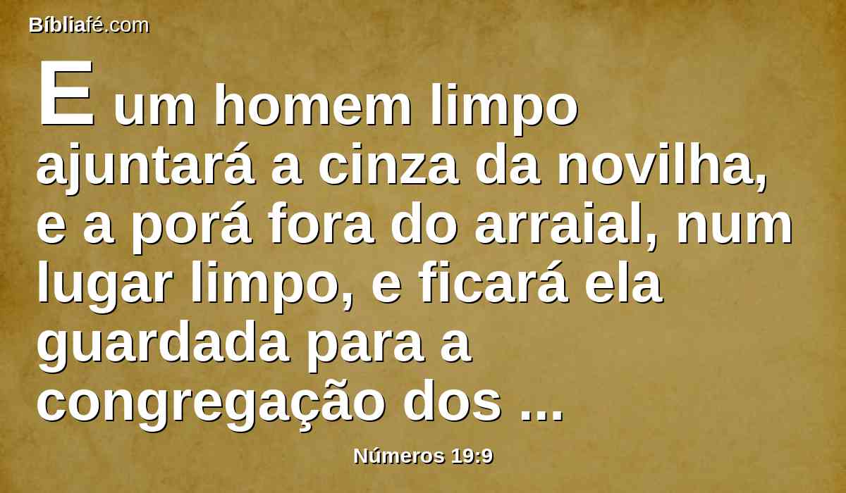 E um homem limpo ajuntará a cinza da novilha, e a porá fora do arraial, num lugar limpo, e ficará ela guardada para a congregação dos filhos de Israel, para a água da separação; expiação é.