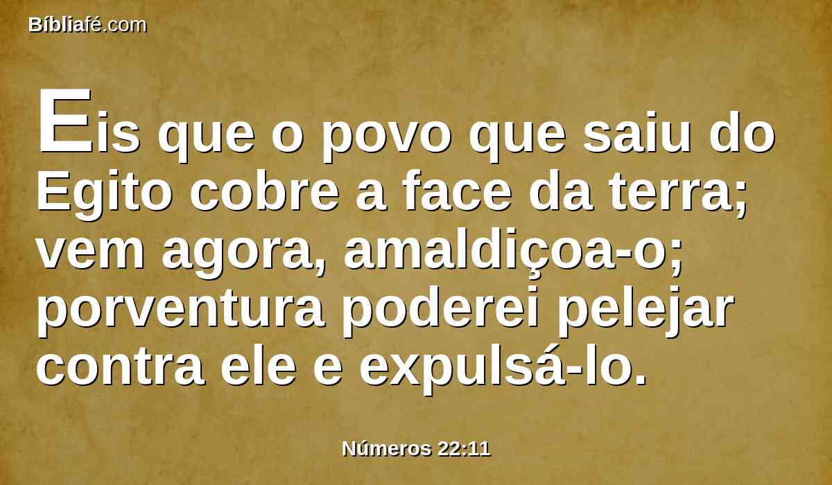 Eis que o povo que saiu do Egito cobre a face da terra; vem agora, amaldiçoa-o; porventura poderei pelejar contra ele e expulsá-lo.