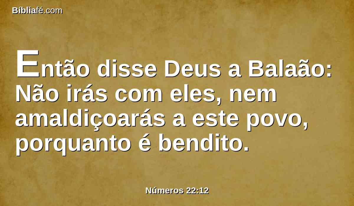 Então disse Deus a Balaão: Não irás com eles, nem amaldiçoarás a este povo, porquanto é bendito.