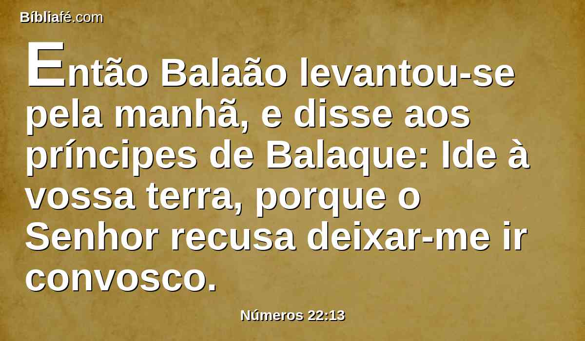 Então Balaão levantou-se pela manhã, e disse aos príncipes de Balaque: Ide à vossa terra, porque o Senhor recusa deixar-me ir convosco.