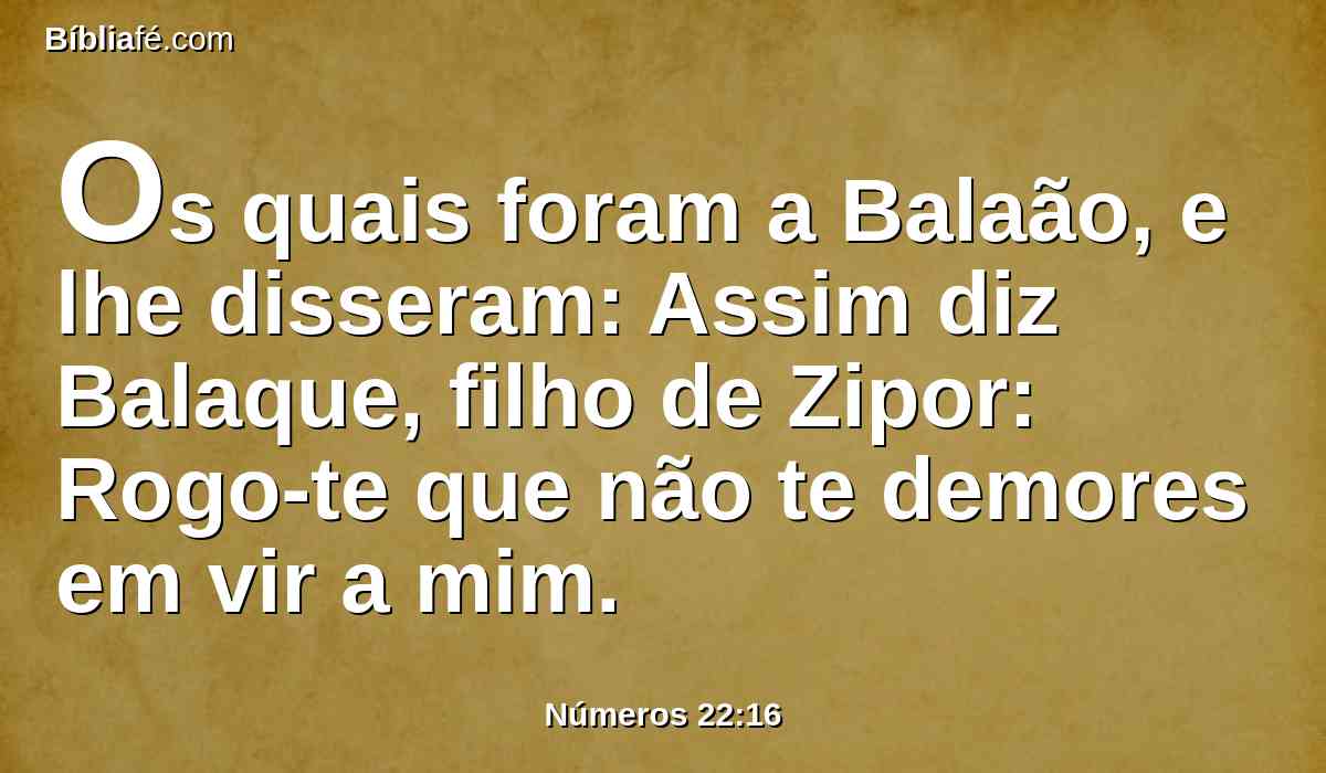 Os quais foram a Balaão, e lhe disseram: Assim diz Balaque, filho de Zipor: Rogo-te que não te demores em vir a mim.