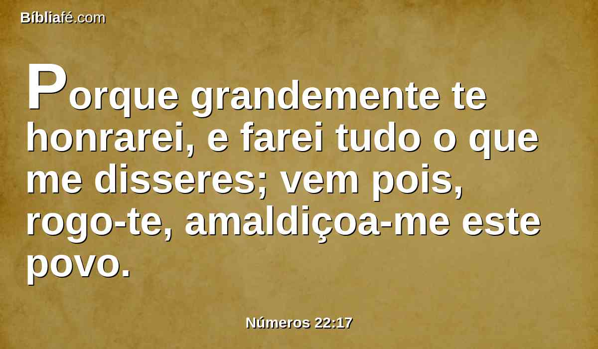 Porque grandemente te honrarei, e farei tudo o que me disseres; vem pois, rogo-te, amaldiçoa-me este povo.