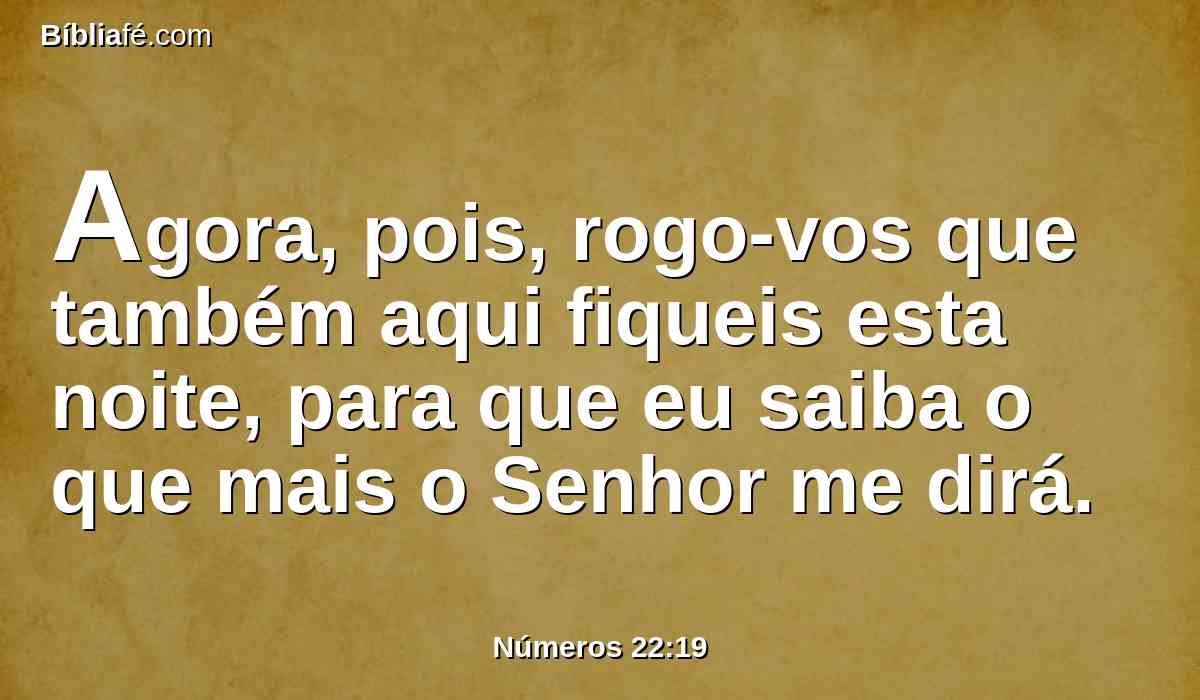 Agora, pois, rogo-vos que também aqui fiqueis esta noite, para que eu saiba o que mais o Senhor me dirá.