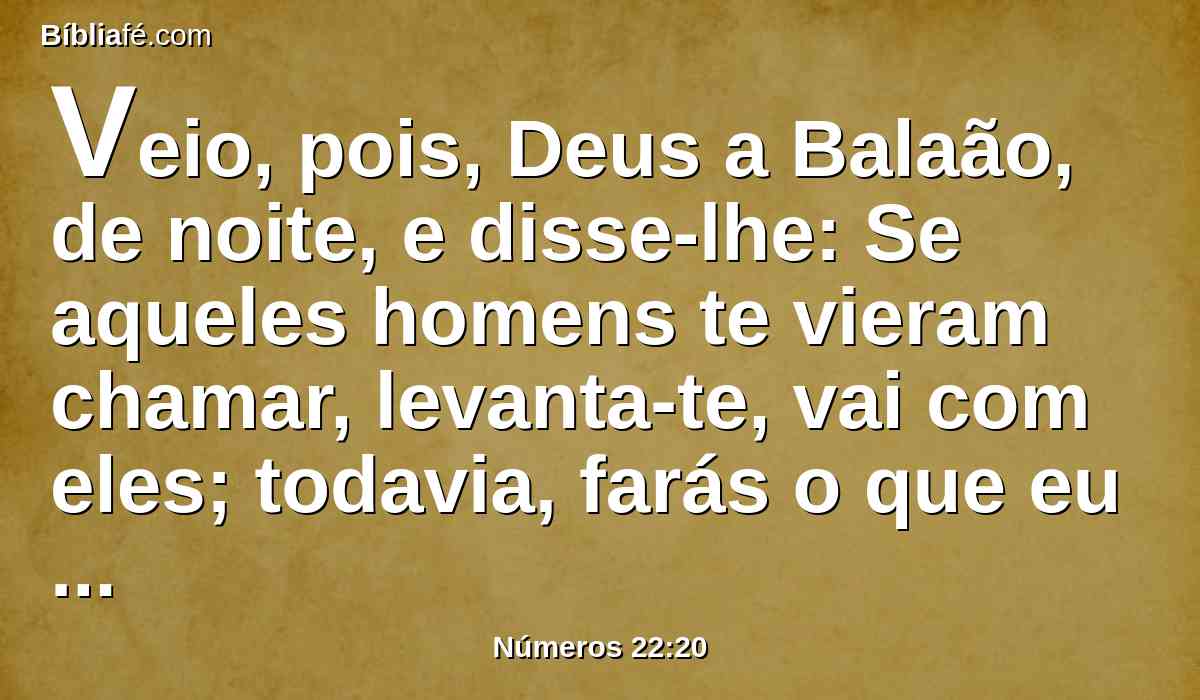 Veio, pois, Deus a Balaão, de noite, e disse-lhe: Se aqueles homens te vieram chamar, levanta-te, vai com eles; todavia, farás o que eu te disser.