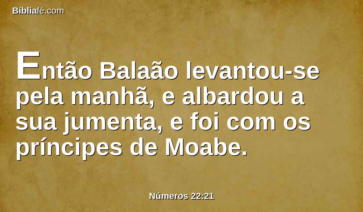 Então Balaão levantou-se pela manhã, e albardou a sua jumenta, e foi com os príncipes de Moabe.