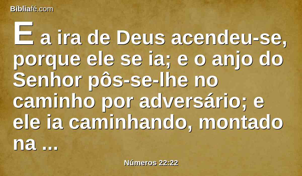 E a ira de Deus acendeu-se, porque ele se ia; e o anjo do Senhor pôs-se-lhe no caminho por adversário; e ele ia caminhando, montado na sua jumenta, e dois de seus servos com ele.