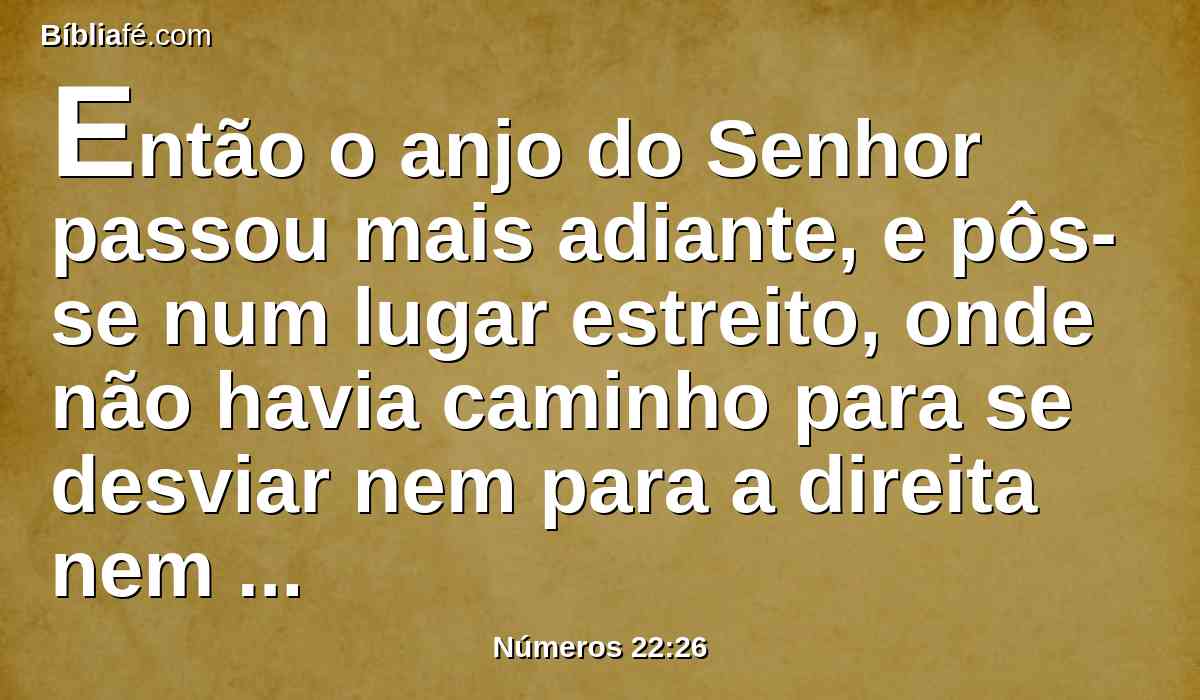 Então o anjo do Senhor passou mais adiante, e pôs-se num lugar estreito, onde não havia caminho para se desviar nem para a direita nem para a esquerda.