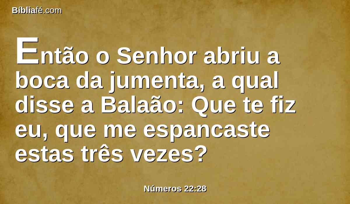 Então o Senhor abriu a boca da jumenta, a qual disse a Balaão: Que te fiz eu, que me espancaste estas três vezes?