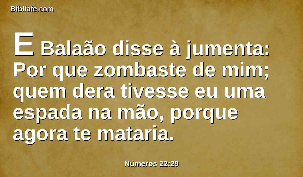 E Balaão disse à jumenta: Por que zombaste de mim; quem dera tivesse eu uma espada na mão, porque agora te mataria.