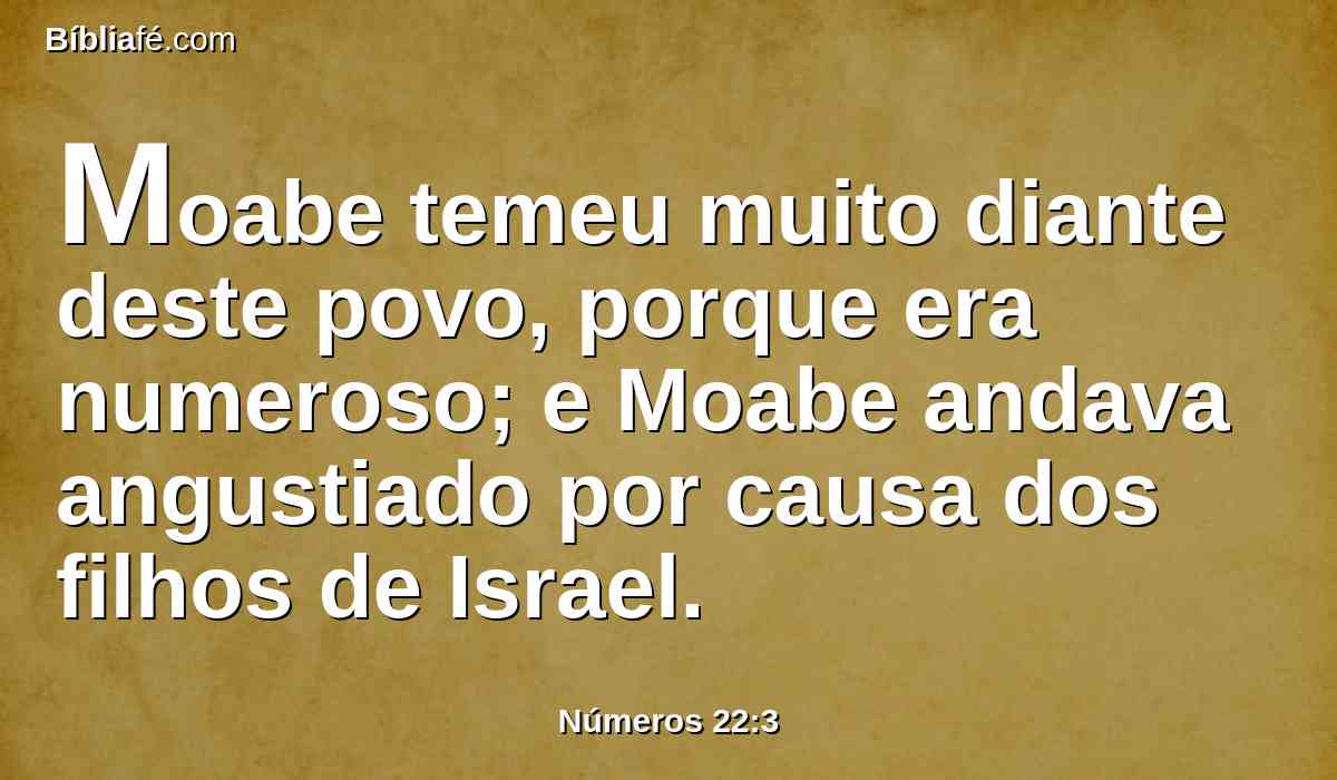 Moabe temeu muito diante deste povo, porque era numeroso; e Moabe andava angustiado por causa dos filhos de Israel.