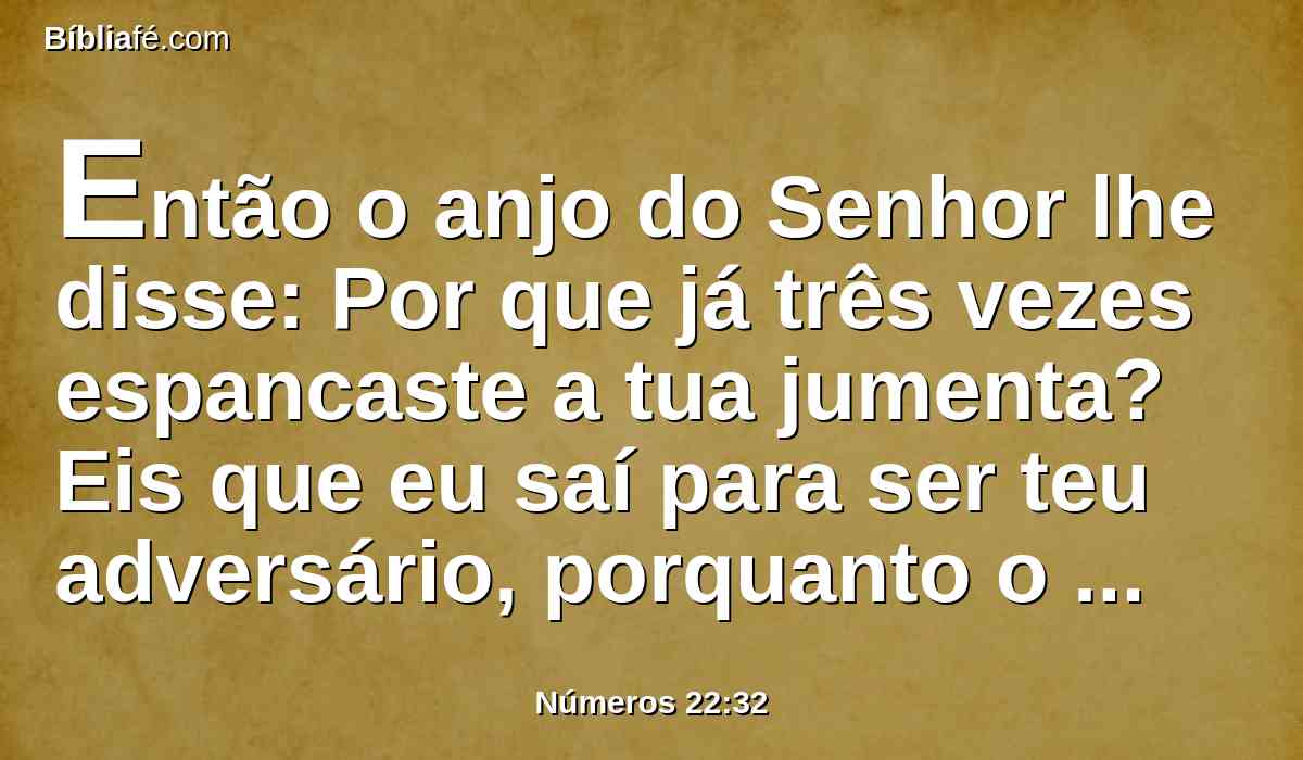 Então o anjo do Senhor lhe disse: Por que já três vezes espancaste a tua jumenta? Eis que eu saí para ser teu adversário, porquanto o teu caminho é perverso diante de mim;