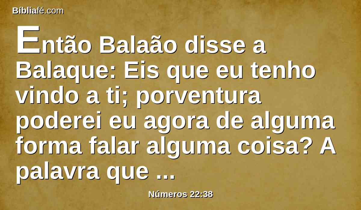 Então Balaão disse a Balaque: Eis que eu tenho vindo a ti; porventura poderei eu agora de alguma forma falar alguma coisa? A palavra que Deus puser na minha boca, essa falarei.