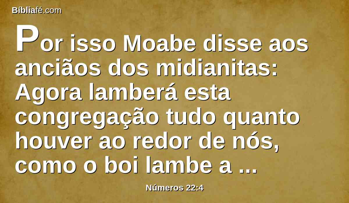 Por isso Moabe disse aos anciãos dos midianitas: Agora lamberá esta congregação tudo quanto houver ao redor de nós, como o boi lambe a erva do campo. Naquele tempo Balaque, filho de Zipor, era rei dos moabitas.