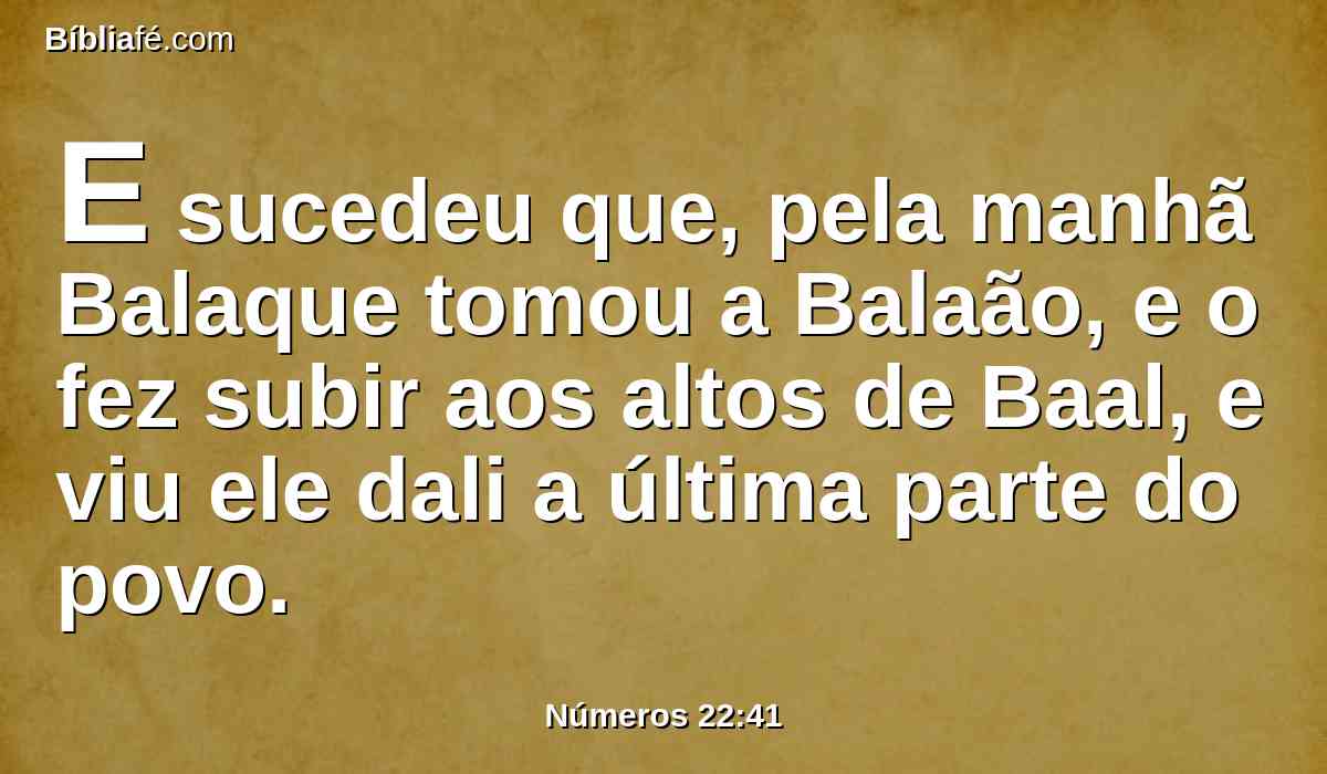 E sucedeu que, pela manhã Balaque tomou a Balaão, e o fez subir aos altos de Baal, e viu ele dali a última parte do povo.