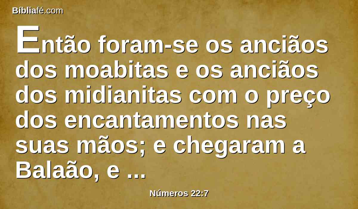 Então foram-se os anciãos dos moabitas e os anciãos dos midianitas com o preço dos encantamentos nas suas mãos; e chegaram a Balaão, e disseram-lhe as palavras de Balaque.