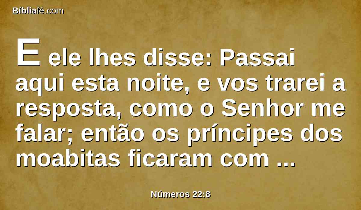 E ele lhes disse: Passai aqui esta noite, e vos trarei a resposta, como o Senhor me falar; então os príncipes dos moabitas ficaram com Balaão.