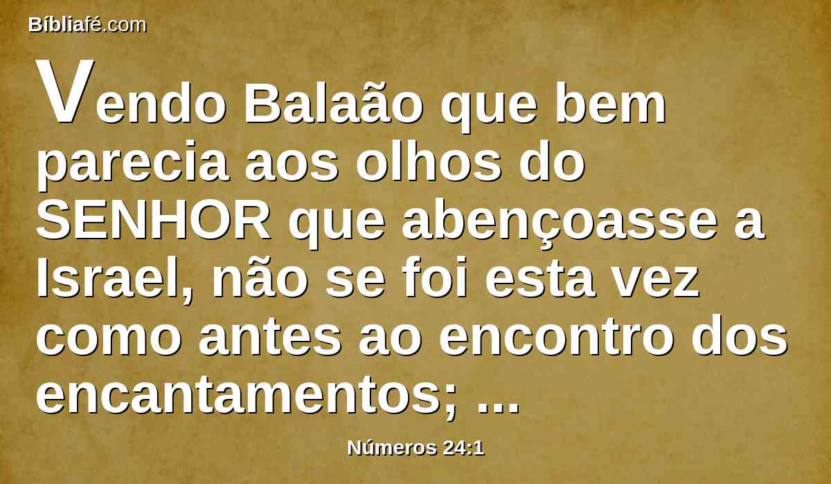 Vendo Balaão que bem parecia aos olhos do SENHOR que abençoasse a Israel, não se foi esta vez como antes ao encontro dos encantamentos; mas voltou o seu rosto para o deserto.