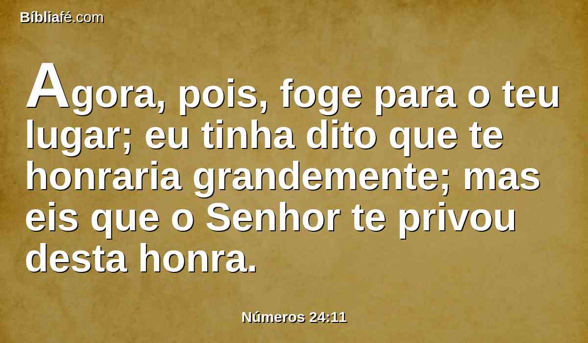 Agora, pois, foge para o teu lugar; eu tinha dito que te honraria grandemente; mas eis que o Senhor te privou desta honra.