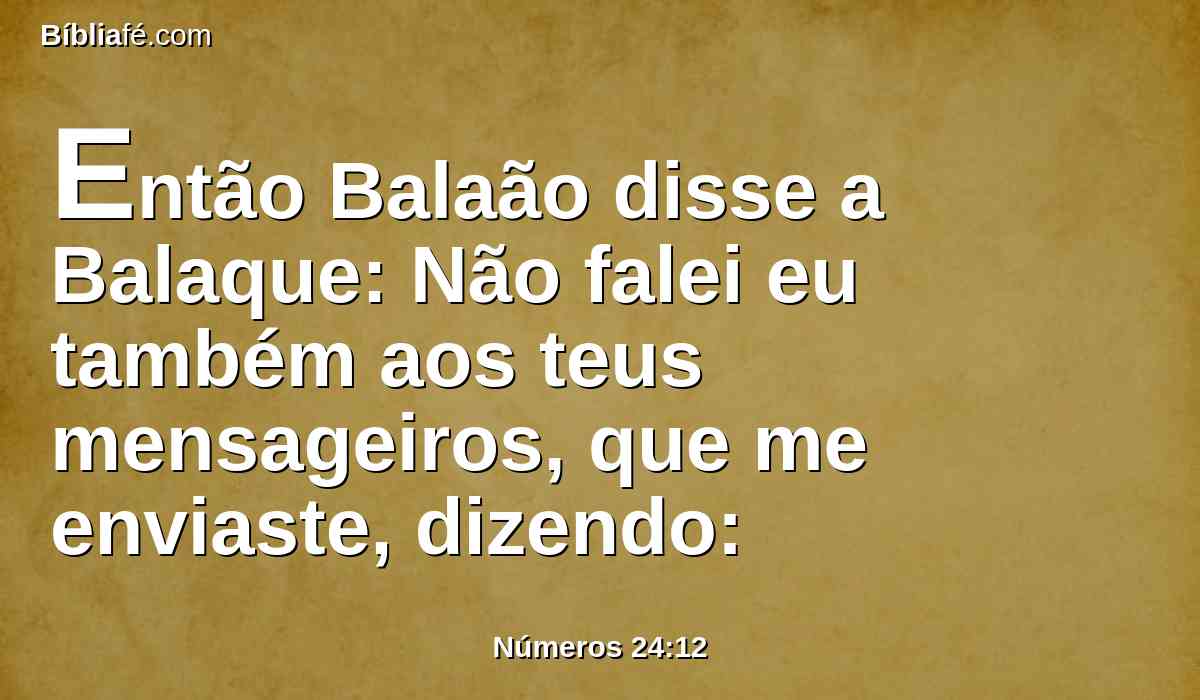 Então Balaão disse a Balaque: Não falei eu também aos teus mensageiros, que me enviaste, dizendo: