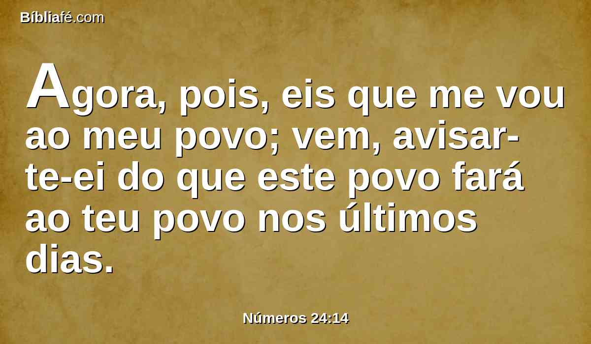 Agora, pois, eis que me vou ao meu povo; vem, avisar-te-ei do que este povo fará ao teu povo nos últimos dias.