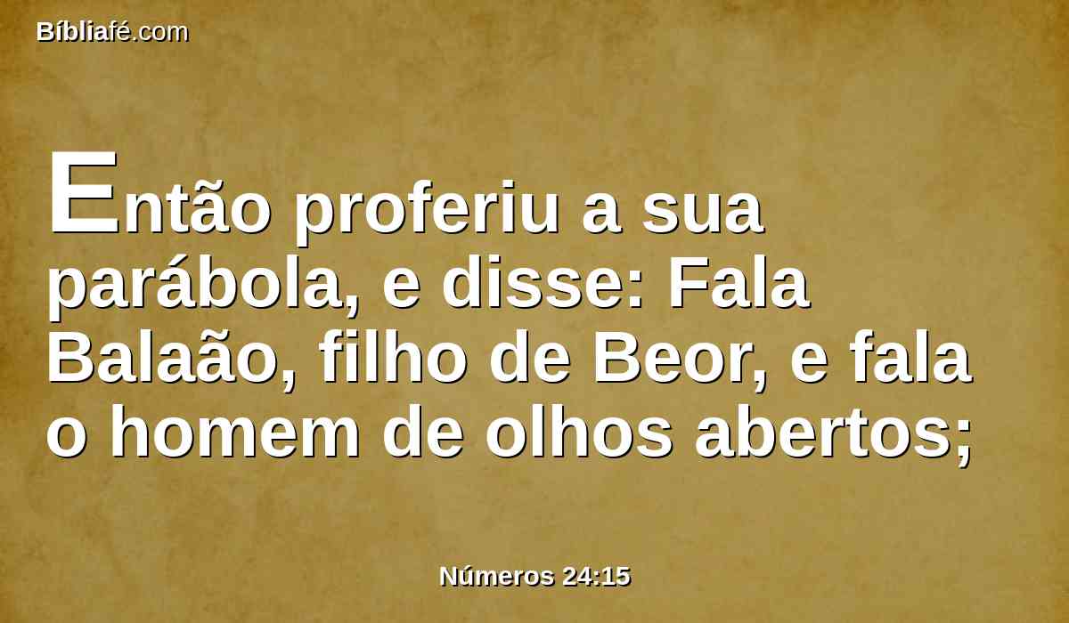 Então proferiu a sua parábola, e disse: Fala Balaão, filho de Beor, e fala o homem de olhos abertos;