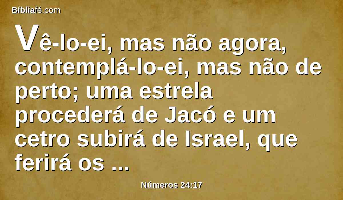 Vê-lo-ei, mas não agora, contemplá-lo-ei, mas não de perto; uma estrela procederá de Jacó e um cetro subirá de Israel, que ferirá os termos dos moabitas, e destruirá todos os filhos de Sete.