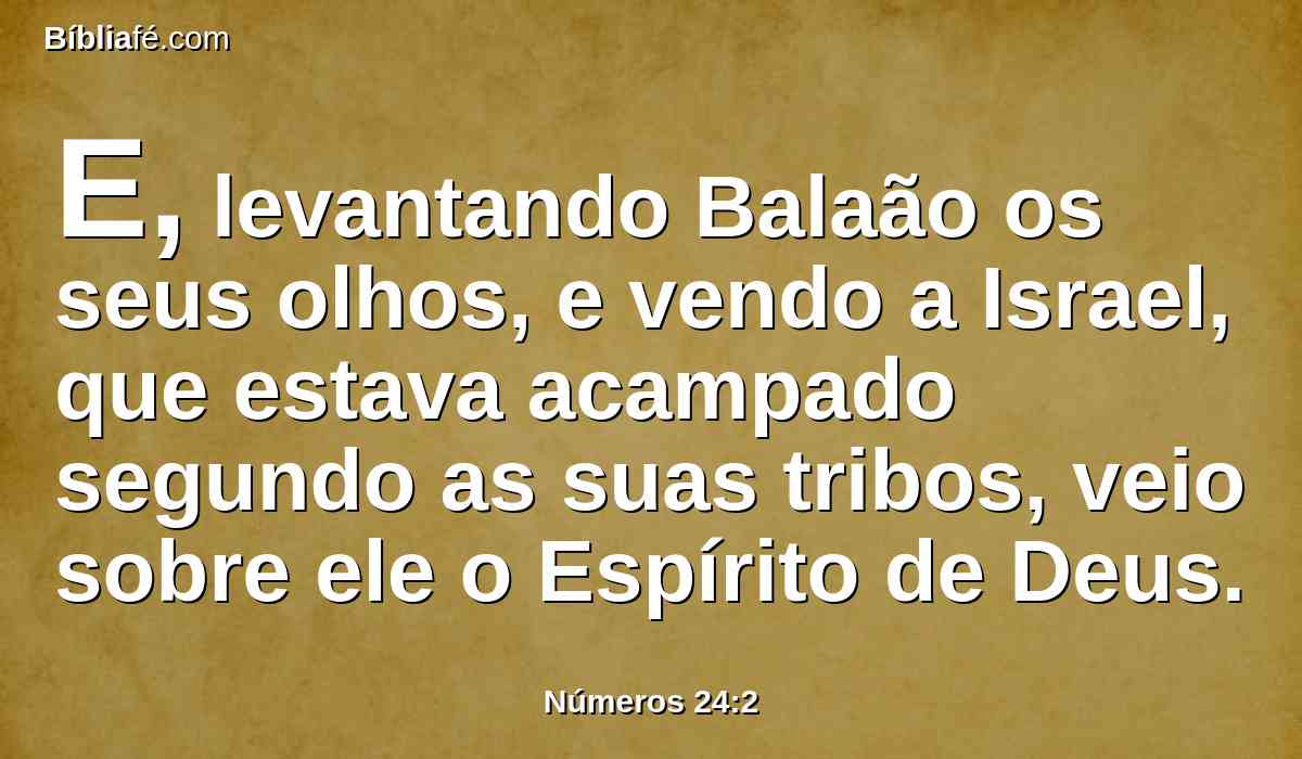 E, levantando Balaão os seus olhos, e vendo a Israel, que estava acampado segundo as suas tribos, veio sobre ele o Espírito de Deus.