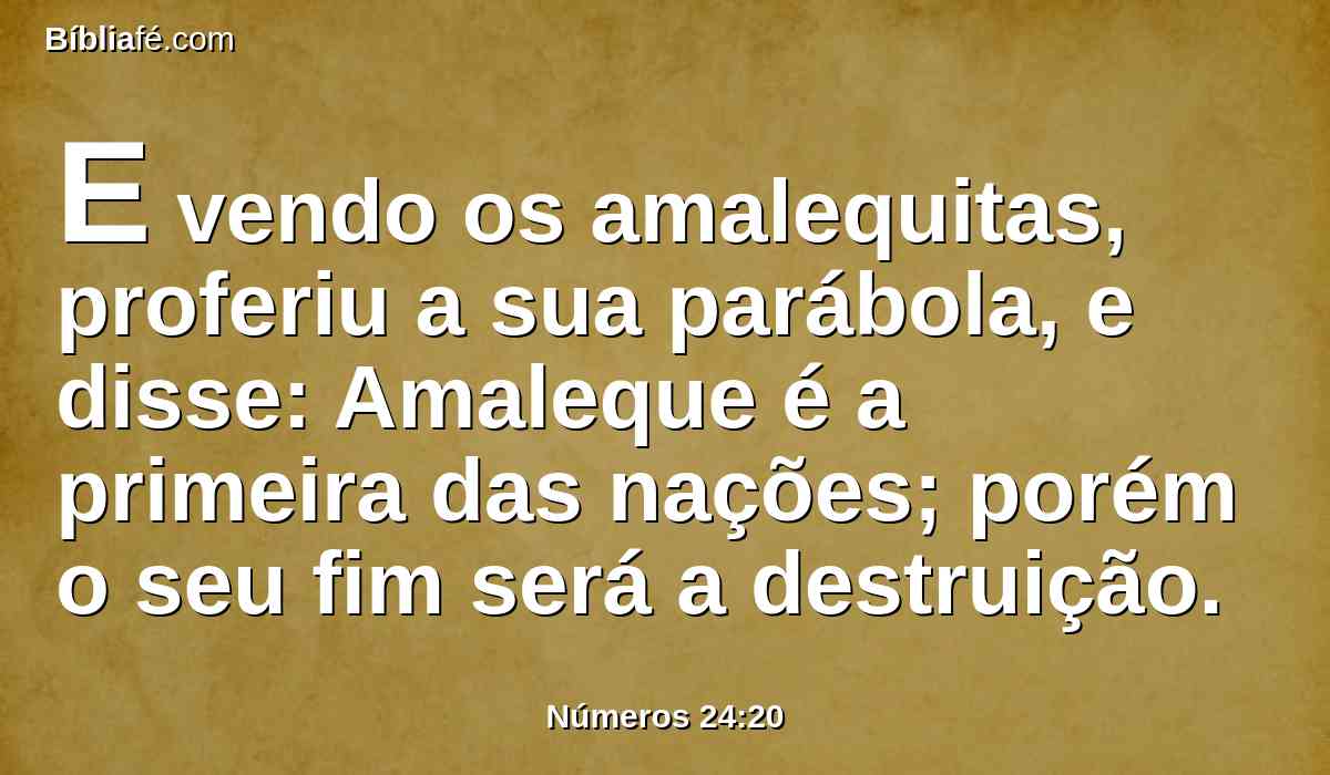 E vendo os amalequitas, proferiu a sua parábola, e disse: Amaleque é a primeira das nações; porém o seu fim será a destruição.