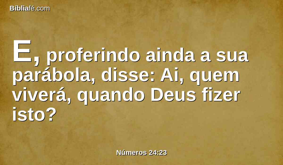 E, proferindo ainda a sua parábola, disse: Ai, quem viverá, quando Deus fizer isto?