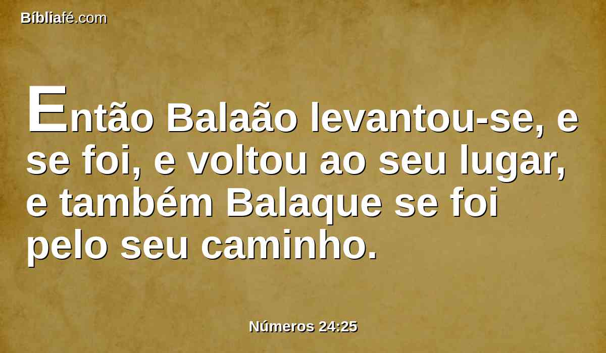 Então Balaão levantou-se, e se foi, e voltou ao seu lugar, e também Balaque se foi pelo seu caminho.