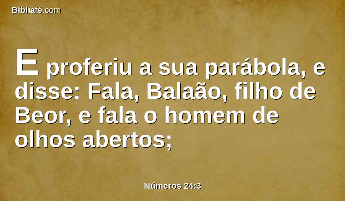 E proferiu a sua parábola, e disse: Fala, Balaão, filho de Beor, e fala o homem de olhos abertos;