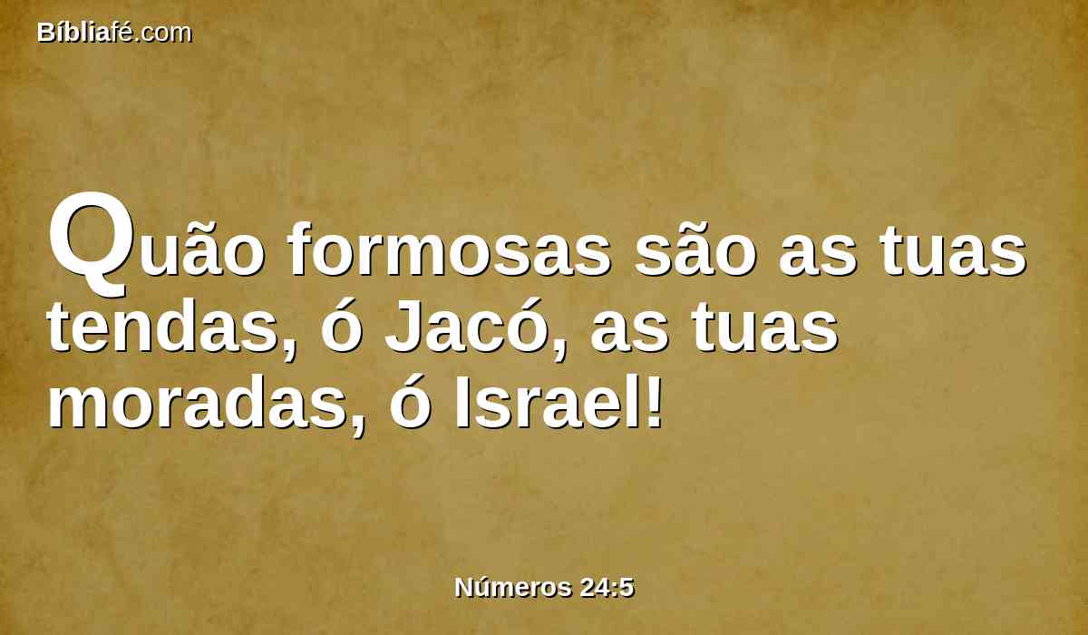 Quão formosas são as tuas tendas, ó Jacó, as tuas moradas, ó Israel!